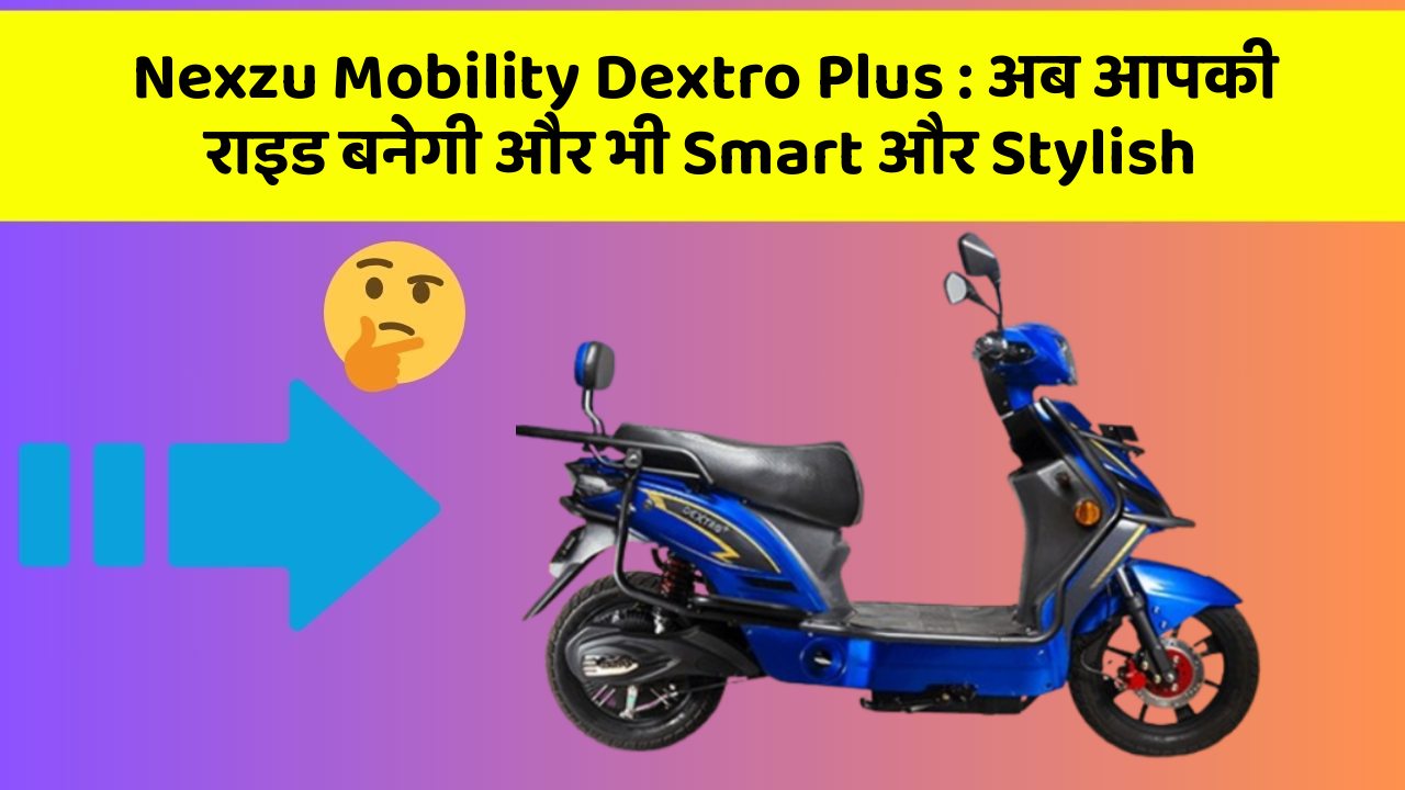 Nexzu Mobility Dextro Plus: अब आपकी राइड बनेगी और भी Smart और Stylish